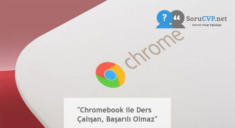“Chromebook ile Ders Çalışan, Başarılı Olmaz”