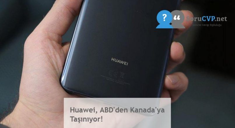 Huawei, ABD’den Kanada’ya Taşınıyor!