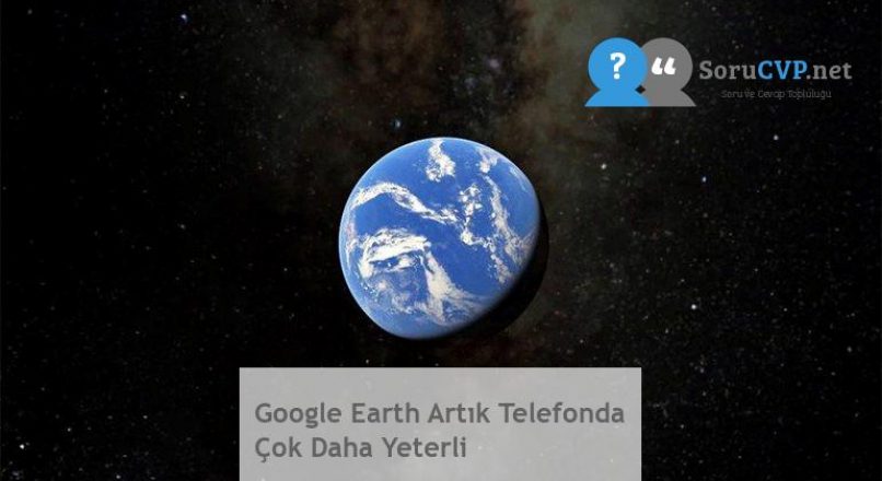Google Earth Artık Telefonda Çok Daha Yeterli