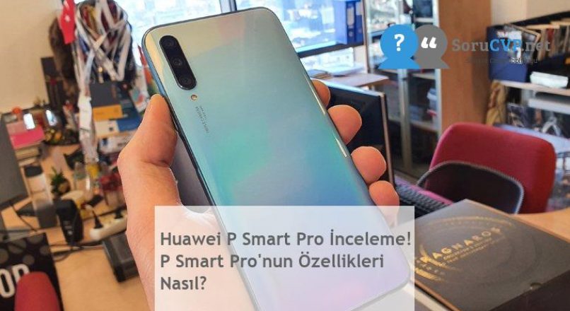 Huawei P Smart Pro İnceleme! P Smart Pro’nun Özellikleri Nasıl?