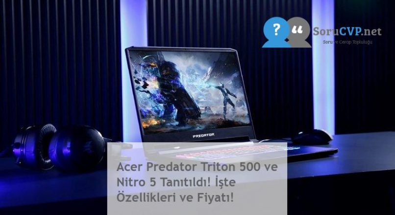 Acer Predator Triton 500 ve Nitro 5 Tanıtıldı! İşte Özellikleri ve Fiyatı!